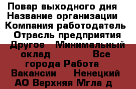 Повар выходного дня › Название организации ­ Компания-работодатель › Отрасль предприятия ­ Другое › Минимальный оклад ­ 10 000 - Все города Работа » Вакансии   . Ненецкий АО,Верхняя Мгла д.